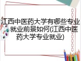 江西中医药大学有哪些专业，就业前景如何(江西中医药大学专业就业)