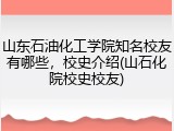 山东石油化工学院知名校友有哪些，校史介绍(山石化院校史校友)