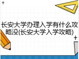 长安大学办理入学有什么攻略没(长安大学入学攻略)