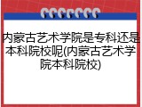 内蒙古艺术学院是专科还是本科院校呢(内蒙古艺术学院本科院校)
