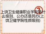 上饶卫生健康职业学院是什么级别，公办还是民办(上饶卫健学院性质级别)