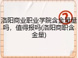 洛阳商业职业学院含金量量吗，值得报吗(洛阳商职含金量)