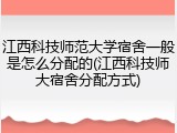 江西科技师范大学宿舍一般是怎么分配的(江西科技师大宿舍分配方式)