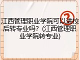 江西管理职业学院可以进校后转专业吗？(江西管理职业学院转专业)