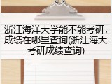 浙江海洋大学能不能考研，成绩在哪里查询(浙江海大考研成绩查询)