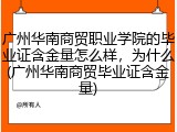 广州华南商贸职业学院的毕业证含金量怎么样，为什么(广州华南商贸毕业证含金量)