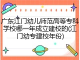 广东江门幼儿师范高等专科学校哪一年成立建校的(江门幼专建校年份)