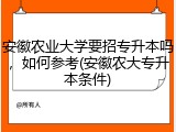 安徽农业大学要招专升本吗，如何参考(安徽农大专升本条件)