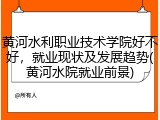 黄河水利职业技术学院好不好，就业现状及发展趋势(黄河水院就业前景)