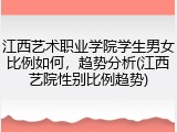 江西艺术职业学院学生男女比例如何，趋势分析(江西艺院性别比例趋势)