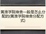 黄淮学院宿舍一般是怎么分配的(黄淮学院宿舍分配方式)