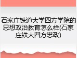 石家庄铁道大学四方学院的思想政治教育怎么样(石家庄铁大四方思政)