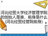 河北经贸大学经济管理学院的创始人是谁，前身是什么(河北经贸经管院前身)