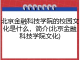 北京金融科技学院的校园文化是什么，简介(北京金融科技学院文化)