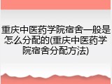 重庆中医药学院宿舍一般是怎么分配的(重庆中医药学院宿舍分配方法)