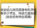 吉安幼儿师范高等专科学校有多少学生，师资力量如何(吉安幼专师生规模)