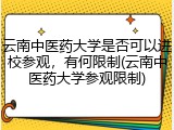 云南中医药大学是否可以进校参观，有何限制(云南中医药大学参观限制)