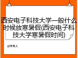 西安电子科技大学一般什么时候放寒暑假(西安电子科技大学寒暑假时间)