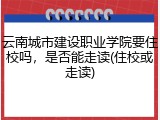 云南城市建设职业学院要住校吗，是否能走读(住校或走读)