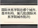 国际关系学院在哪个城市，是本科吗，第几批(国际关系学院城市批次)