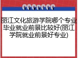 丽江文化旅游学院哪个专业毕业就业前景比较好(丽江学院就业前景好专业)
