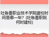 吐鲁番职业技术学院建校时间是哪一年？(吐鲁番职院何时建校)