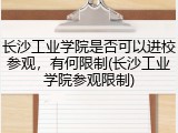 长沙工业学院是否可以进校参观，有何限制(长沙工业学院参观限制)
