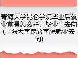 青海大学昆仑学院毕业后就业前景怎么样，毕业生去向(青海大学昆仑学院就业去向)