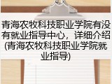 青海农牧科技职业学院有没有就业指导中心，详细介绍(青海农牧科技职业学院就业指导)