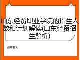 山东经贸职业学院的招生人数和计划解读(山东经贸招生解析)