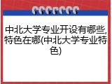 中北大学专业开设有哪些,特色在哪(中北大学专业特色)