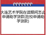大连艺术学院在读期间怎么申请助学贷款(在校申请助学贷款)