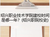 绍兴职业技术学院建校时间是哪一年？(绍兴职院校史)