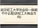 武汉轻工大学毕业后一般能干什么呢(武轻工大就业方向)