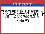 克孜勒苏职业技术学院毕业一般工资多少钱(克职院毕业薪资)