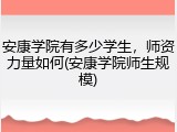 安康学院有多少学生，师资力量如何(安康学院师生规模)