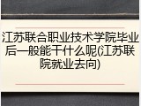 江苏联合职业技术学院毕业后一般能干什么呢(江苏联院就业去向)
