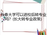 长春大学可以进校后转专业吗？(长大转专业政策)