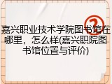 嘉兴职业技术学院图书馆在哪里，怎么样(嘉兴职院图书馆位置与评价)