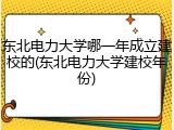 东北电力大学哪一年成立建校的(东北电力大学建校年份)