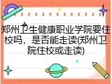 郑州卫生健康职业学院要住校吗，是否能走读(郑州卫院住校或走读)