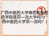 广西中医药大学赛恩斯新医药学院是双一流大学吗?(广西中医药大学双一流吗？)