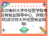 武汉纺织大学外经贸学院有没有就业指导中心，详细介绍(武汉纺大外经贸就业指导)