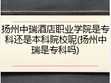 扬州中瑞酒店职业学院是专科还是本科院校呢(扬州中瑞是专科吗)