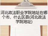 河北政法职业学院地址在哪个市，什么区县(河北政法学院地址)