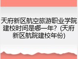 天府新区航空旅游职业学院建校时间是哪一年？(天府新区航院建校年份)
