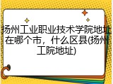 扬州工业职业技术学院地址在哪个市，什么区县(扬州工院地址)