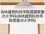吉林建筑科技学院是国家重点大学吗(吉林建筑科技学院是重点大学吗)