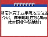 湖南体育职业学院地理位置介绍，详细地址在哪(湖南体育职业学院地址)