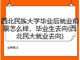 西北民族大学毕业后就业前景怎么样，毕业生去向(西北民大就业去向)